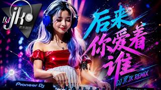 🎧 后来你爱着谁 DJ JK Remix ｜伤感中文DJ慢摇｜后来我才知道 你这些年多难过