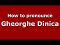 How to pronounce Gheorghe Dinica (Romanian/Romania)  - PronounceNames.com