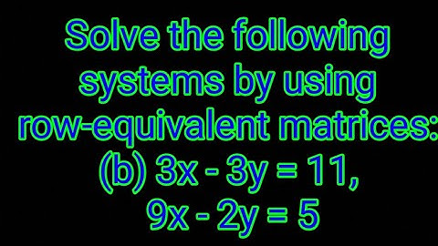 Solve the following systems by using row-equivalent matrices:(b) 3x - 3y = 11,9x - 2y = 5