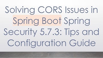 Solving CORS Issues in Spring Boot Spring Security 5.7.3: Tips and Configuration Guide