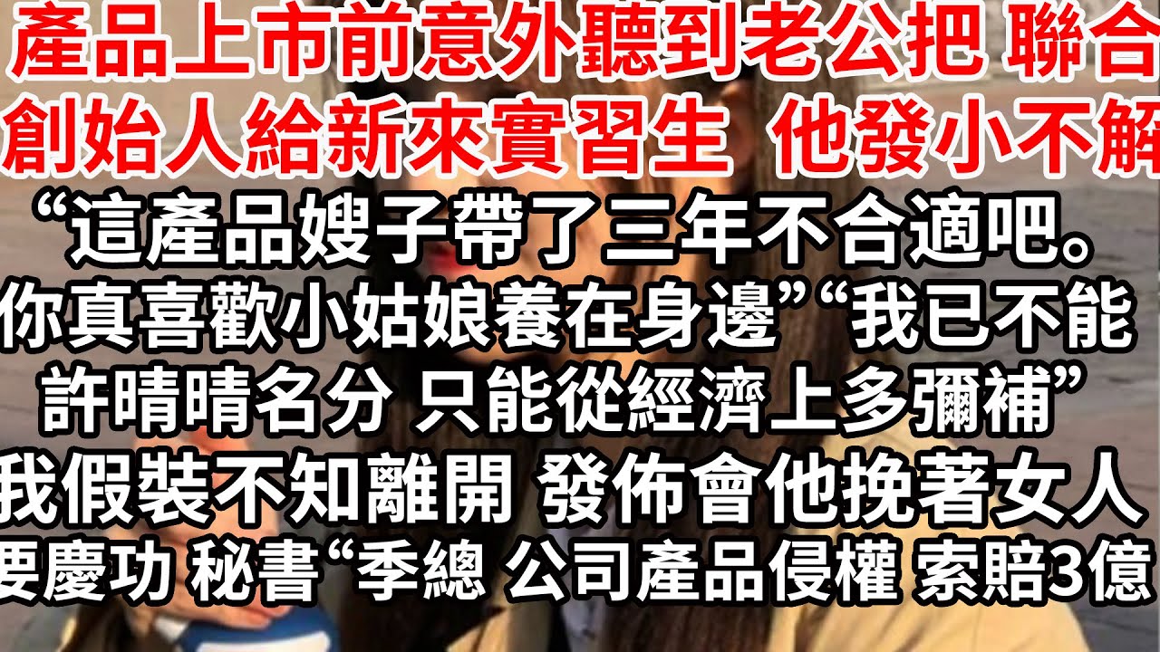 產品上市前意外聽到老公把聯合創始人給新來實習生，他發小不解“這產品嫂子帶了三年不合適吧。你真喜歡那小姑娘養在身邊”“我已經不能許晴晴名分，只能從經濟上多彌補”我假裝不知離開