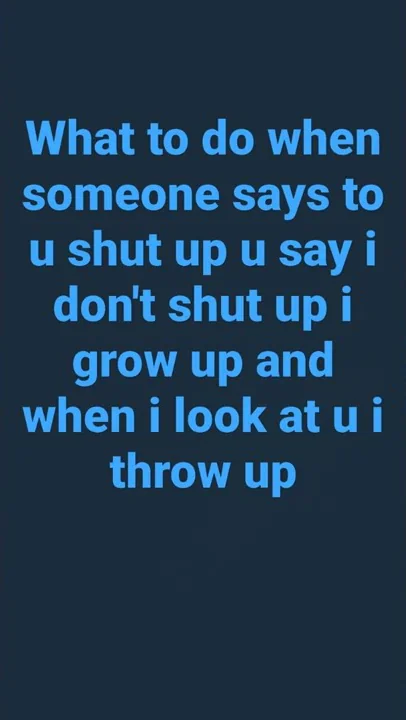 i don't shut up I grow up and when I look at u I throw up