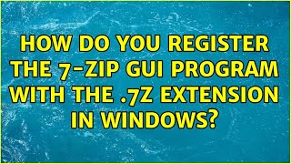 How do you register the 7-Zip GUI program with the .7z extension in Windows? (3 Solutions!!)
