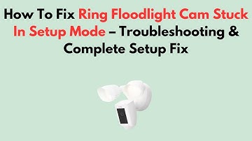 How To Fix Ring Floodlight Cam Stuck In Setup Mode – Troubleshooting & Complete Setup Fix