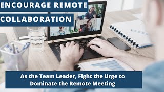 Encourage Remote Collaboration (Part 3 of 6) Fight the Urge to Dominate the Remote Meeting