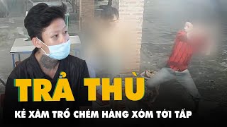 Chỉ vì những ấm ức của 10 năm trước, chém trọng thương hàng xóm