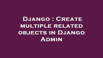 Django : Create multiple related objects in Django Admin