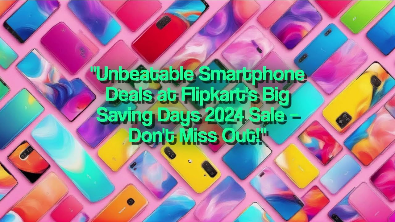 Unbeatable Smartphone Deals at Flipkart's Big Saving Days 2024 Sale – Don't Miss Out!