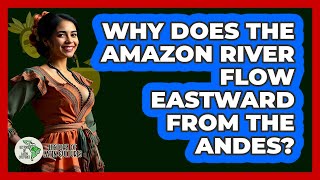 Why Does The Amazon River Flow Eastward From The Andes?