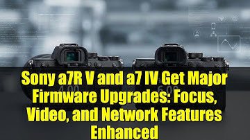 Sony a7R V and a7 IV Get Major Firmware Upgrades: Focus, Video, and Network Features Enhanced