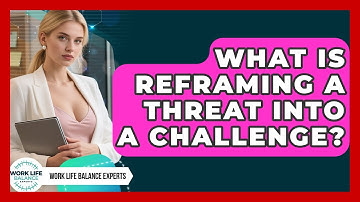 What Is Reframing A Threat Into A Challenge? - Work Life Balance Experts