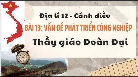 Bài 13 - Vấn đề phát triển công nghiệp - Địa lí 12 - Cánh Diều - GV Đoàn Đại