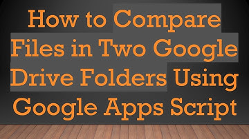 How to Compare Files in Two Google Drive Folders Using Google Apps Script