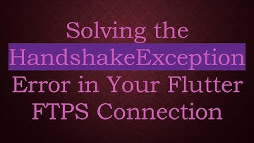 Solving the HandshakeException Error in Your Flutter FTPS Connection