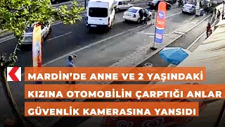 Mardin’de anne ve 2 yaşındaki kızına otomobilin çarptığı anlar güvenlik kamerasına yansıdı