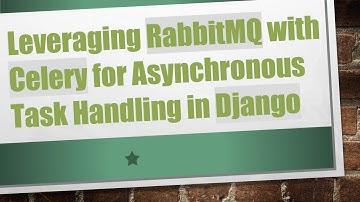 Leveraging RabbitMQ with Celery for Asynchronous Task Handling in Django