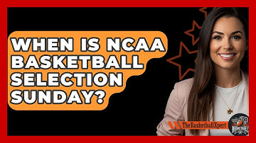 When Is NCAA Basketball Selection Sunday? - The Basketball Xpert