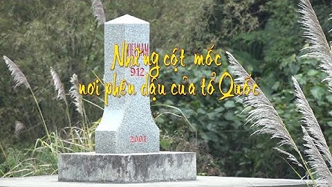Những cột mốc nơi phên dậu của Tổ Quốc - Phân giới cắm mốc Việt Nam - Trung Quốc