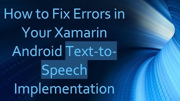 How to Fix Errors in Your Xamarin Android Text-to-Speech Implementation