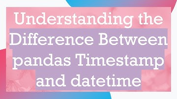 Understanding the Difference Between pandas Timestamp and datetime