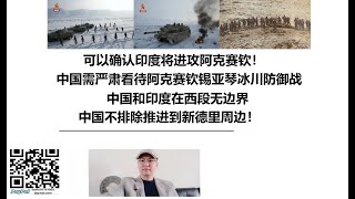 可以确认印度将进攻阿克赛钦！中国需严肃看待阿克赛钦锡亚琴冰川防御战！中国和印度在西段无边界，中国不排除推进到新德里周边！