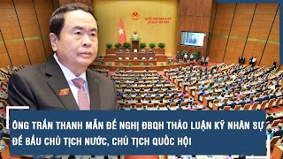 Ông Trần Thanh Mẫn đề nghị ĐBQH thảo luận kỹ nhân sự để bầu Chủ tịch nước, Chủ tịch Quốc hội