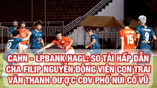 HAGL - CAHN: Cha của Filip Nguyễn xuống động viên con trai, Fan HAGL cổ vũ Văn Thanh, Quang Hải