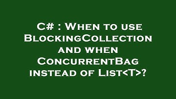 C# : When to use BlockingCollection and when ConcurrentBag instead of List T ?