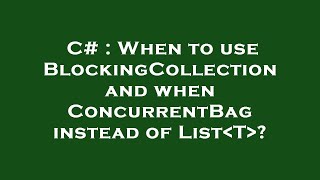 C# : When to use BlockingCollection and when ConcurrentBag instead of List T ?