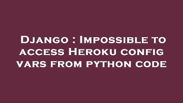 Django : Impossible to access Heroku config vars from python code