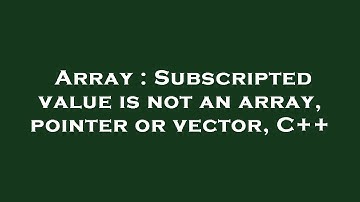 Array : Subscripted value is not an array, pointer or vector, C++