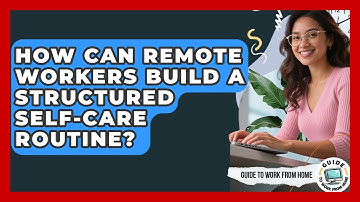 How Can Remote Workers Build A Structured Self-care Routine? - Guide To Work From Home