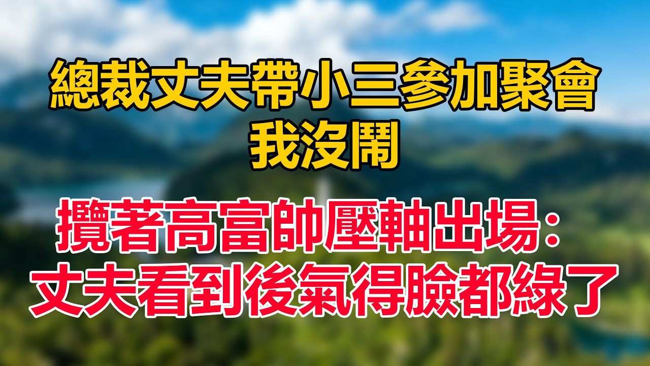 總裁丈夫帶小三參加聚會，我沒鬧，攬著高富帥壓軸出場：丈夫看到後氣得臉都綠了