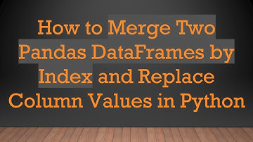 How to Merge Two Pandas DataFrames by Index and Replace Column Values in Python