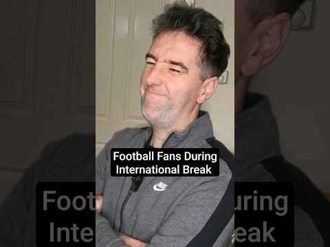 Every Football Fan During The International Break