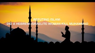 REFUTING ISLAM: DID A HEBREW-ISRAELITE WOMAN KILL MUHAMMAD