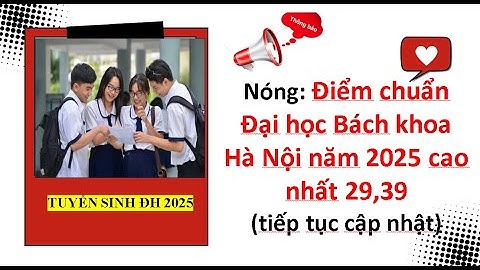 Nóng: Điểm chuẩn Đại học Bách khoa Hà Nội năm 2025 cao nhất 29,39| Tuyển sinh đại học 2025