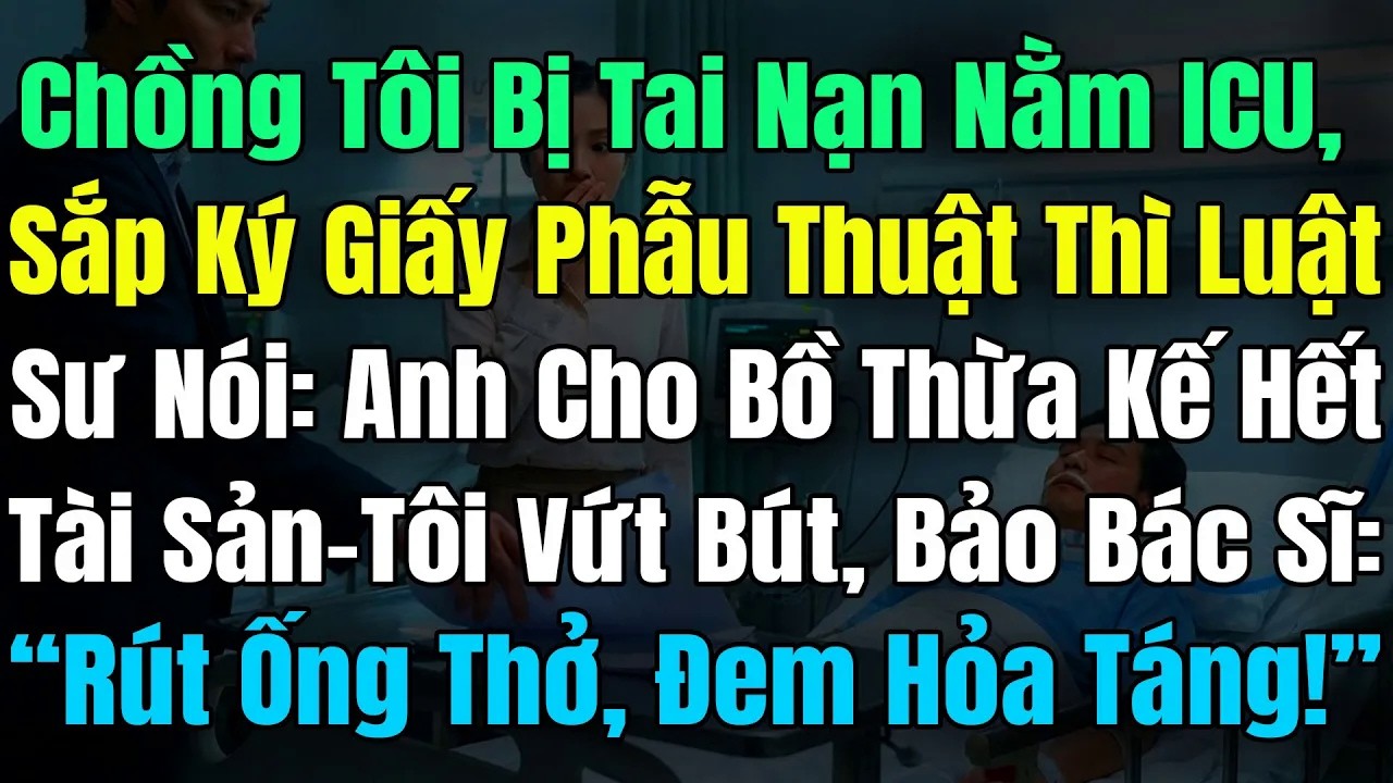Chồng Bị Nạn Nằm ICU, Sắp Ký Giấy Mổ Thì Biết Anh Để TàiSản Cho Bồ, Tôi Lệnh Rút ỐngThở Đi Hỏa Táng