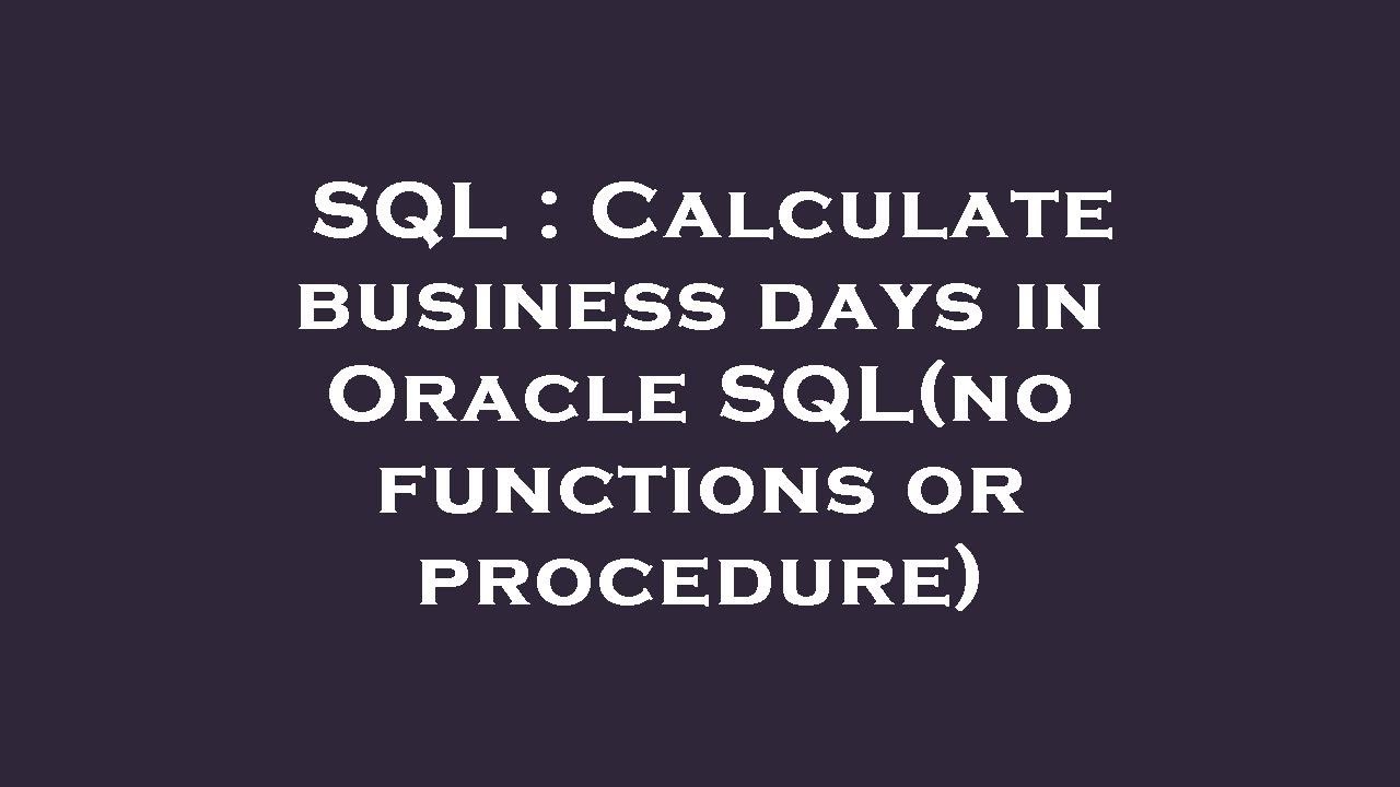 SQL Calculate Business Days In Oracle SQL no Functions Or Procedure SQL Calculate Business Days In Oracle SQL no Functions Or Procedure