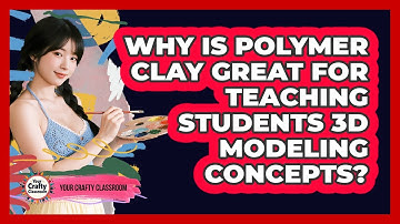 Why Is Polymer Clay Great For Teaching Students 3D Modeling Concepts? - Your Crafty Classroom