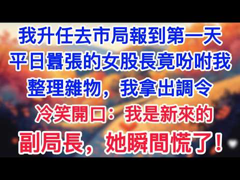 我升任去市局報到第一天，平日囂張的女股長竟吩咐我整理雜物，我拿出調令冷笑開口：“我是新來的副局長”她瞬間慌了！