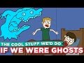 The Cool Stuff We’d Do If We Were Ghosts