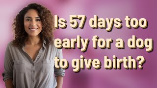 Is 57 days too early for a dog to give birth?