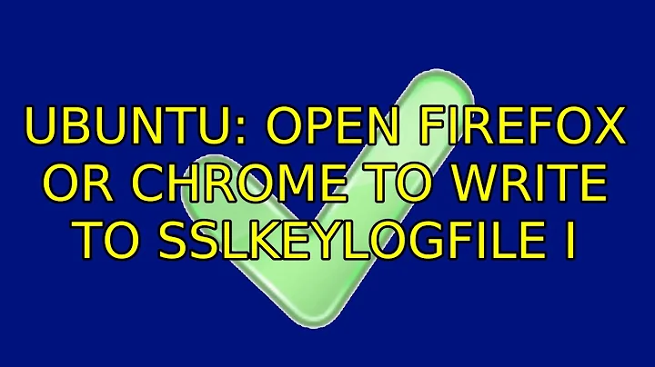 Ubuntu: Open Firefox or Chrome to write to SSLKEYLOGFILE (2 Solutions!!)