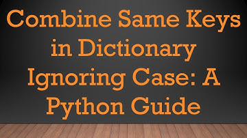 Combine Same Keys in Dictionary Ignoring Case: A Python Guide