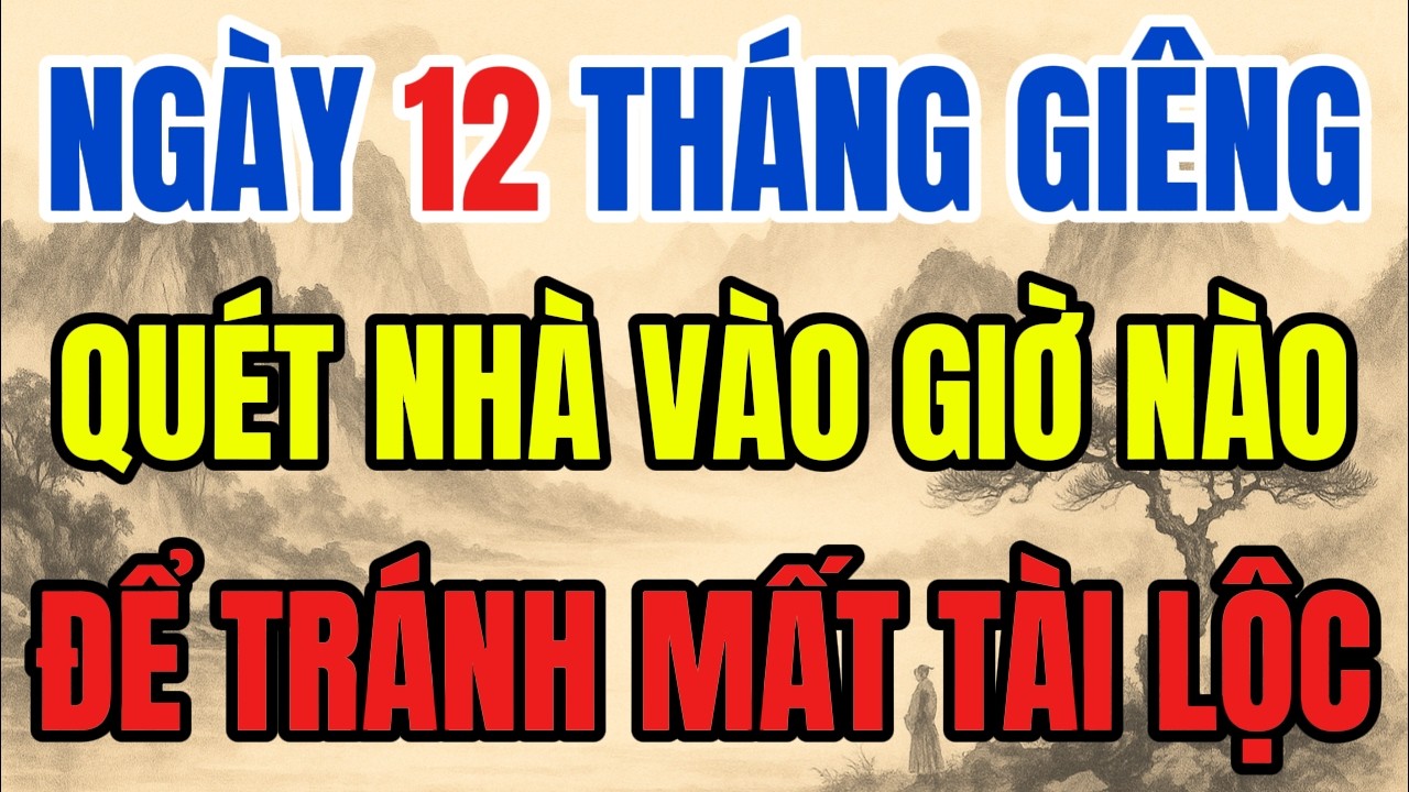 NGÀY 12 THÁNG GIIÊNG -  CẤM QUÉT NHÀ VÀO GIỜ ĐẠI KỴ NÀY, KẺO TÀI LỘC TIÊU TAN, TÁN GIA BẠI SẢN