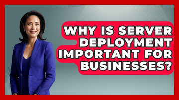 Why Is Server Deployment Important for Businesses? - Server Logic Simplified