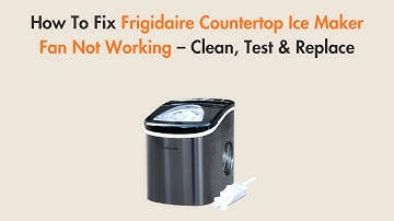 How To Fix Frigidaire Countertop Ice Maker Fan Not Working – Clean, Test & Replace