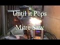 Until it Pops - Mitre Saw
