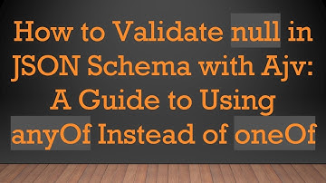 How to Validate null in JSON Schema with Ajv: A Guide to Using anyOf Instead of oneOf